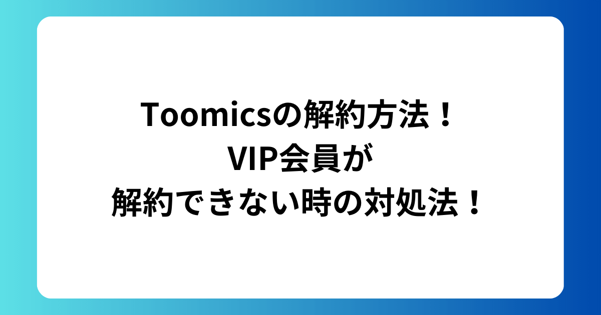 Toomicsの解約方法！VIP会員が解約できない時の対処法！